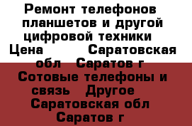 Ремонт телефонов, планшетов и другой цифровой техники › Цена ­ 100 - Саратовская обл., Саратов г. Сотовые телефоны и связь » Другое   . Саратовская обл.,Саратов г.